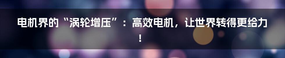 电机界的“涡轮增压”:高效电机,让世界转得更给力!
