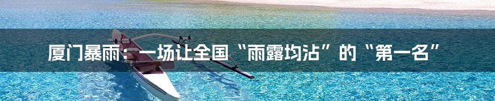 厦门暴雨：一场让全国“雨露均沾”的“第一名”