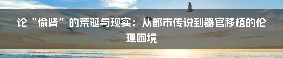 论“偷肾”的荒诞与现实：从都市传说到器官移植的伦理困境