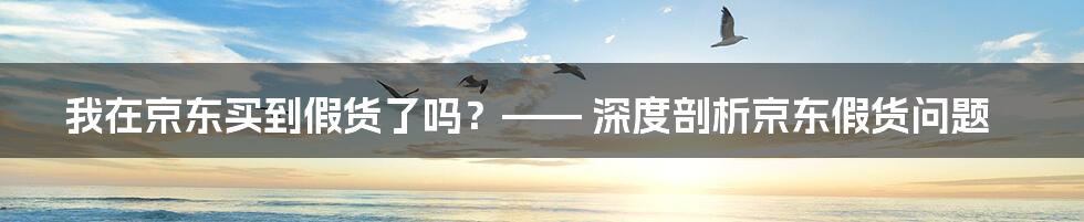 我在京东买到假货了吗?—— 深度剖析京东假货问题