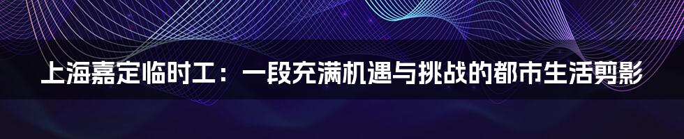 上海嘉定临时工：一段充满机遇与挑战的都市生活剪影