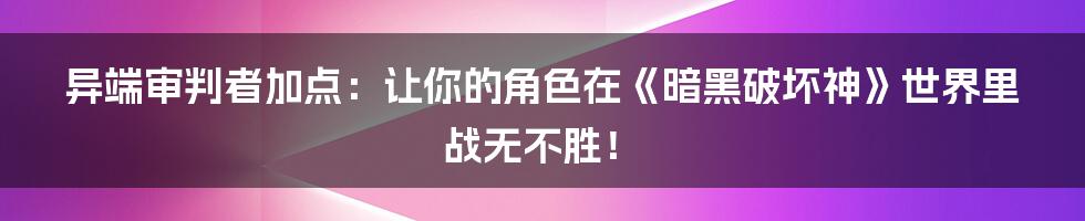 异端审判者加点:让你的角色在《暗黑破坏神》世界里战无不胜!