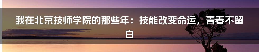 我在北京技师学院的那些年：技能改变命运，青春不留白