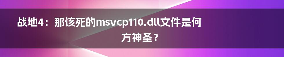 战地4：那该死的msvcp110.dll文件是何方神圣？