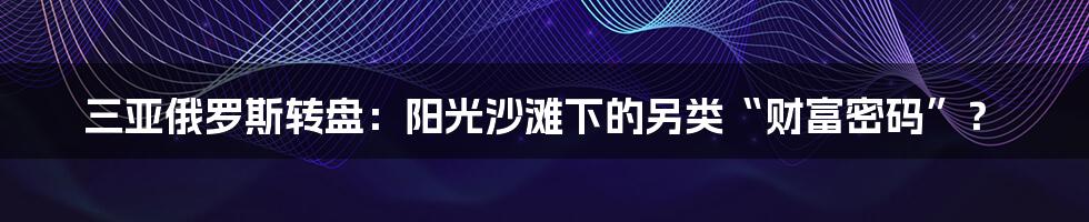 三亚俄罗斯转盘:阳光沙滩下的另类“财富密码”?