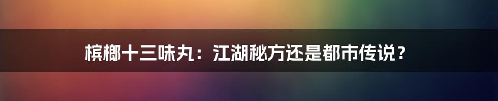 槟榔十三味丸：江湖秘方还是都市传说？