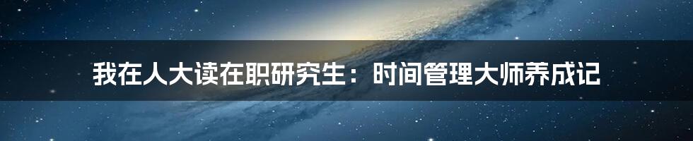 我在人大读在职研究生：时间管理大师养成记