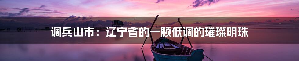 调兵山市:辽宁省的一颗低调的璀璨明珠