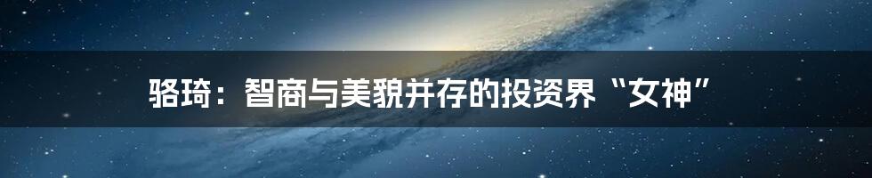 骆琦:智商与美貌并存的投资界“女神”