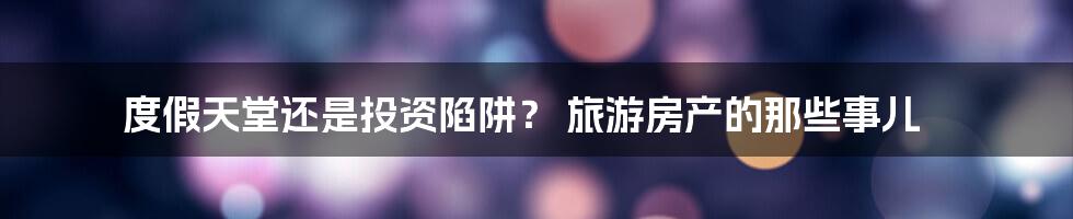 度假天堂还是投资陷阱? 旅游房产的那些事儿