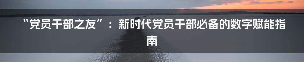 “党员干部之友”:新时代党员干部必备的数字赋能指南