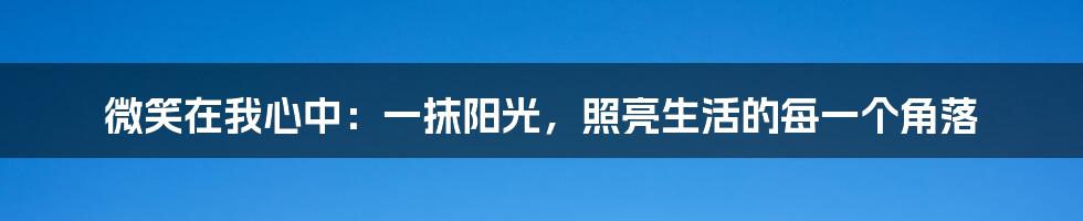 微笑在我心中：一抹阳光，照亮生活的每一个角落