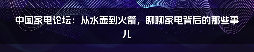 中国家电论坛：从水壶到火箭，聊聊家电背后的那些事儿
