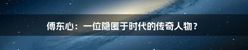 傅东心：一位隐匿于时代的传奇人物？