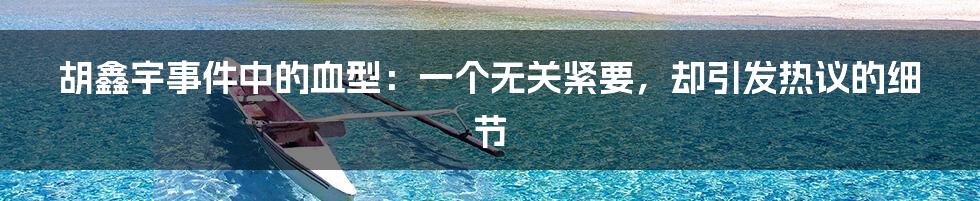 胡鑫宇事件中的血型：一个无关紧要，却引发热议的细节