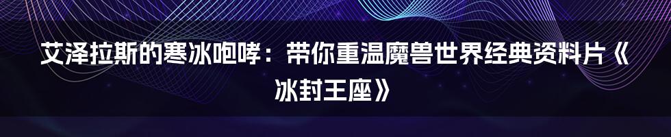 艾泽拉斯的寒冰咆哮:带你重温魔兽世界经典资料片《冰封王座》