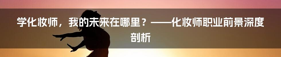学化妆师,我的未来在哪里?——化妆师职业前景深度剖析