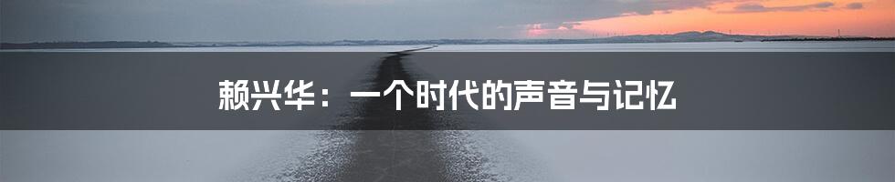 赖兴华:一个时代的声音与记忆