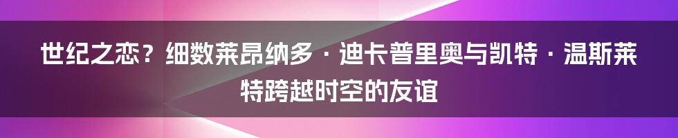 世纪之恋?细数莱昂纳多·迪卡普里奥与凯特·温斯莱特跨越时空的友谊