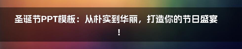 圣诞节PPT模板：从朴实到华丽，打造你的节日盛宴！