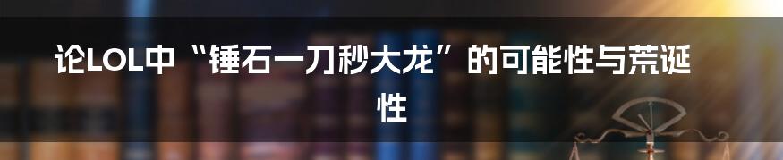 论LOL中“锤石一刀秒大龙”的可能性与荒诞性