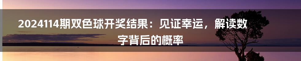 2024114期双色球开奖结果:见证幸运,解读数字背后的概率