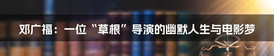 邓广福：一位“草根”导演的幽默人生与电影梦