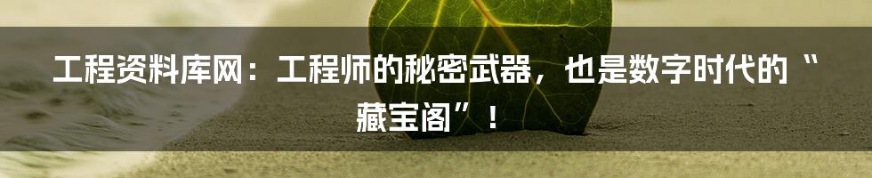 工程资料库网：工程师的秘密武器，也是数字时代的“藏宝阁”！