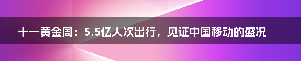 十一黄金周:5.5亿人次出行,见证中国移动的盛况