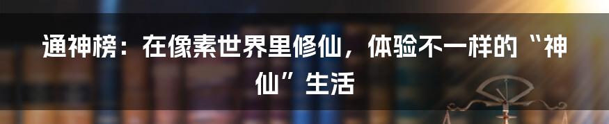 通神榜：在像素世界里修仙，体验不一样的“神仙”生活