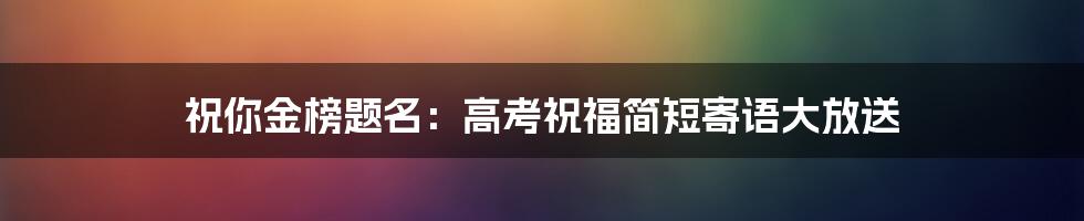 祝你金榜题名：高考祝福简短寄语大放送