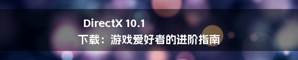 DirectX 10.1 下载:游戏爱好者的进阶指南