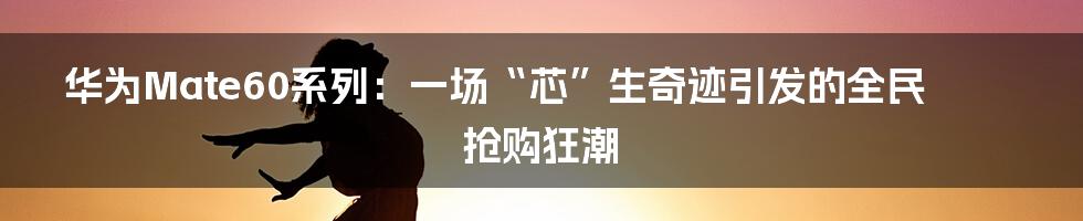 华为Mate60系列：一场“芯”生奇迹引发的全民抢购狂潮