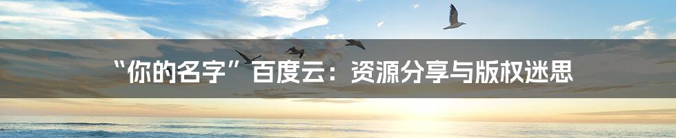 “你的名字”百度云:资源分享与版权迷思