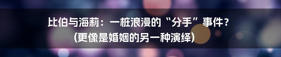 比伯与海莉:一桩浪漫的“分手”事件? (更像是婚姻的另一种演绎)