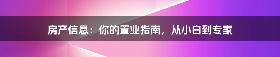 房产信息:你的置业指南,从小白到专家