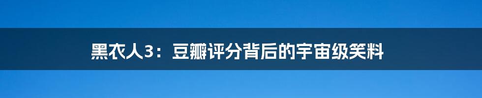 黑衣人3：豆瓣评分背后的宇宙级笑料