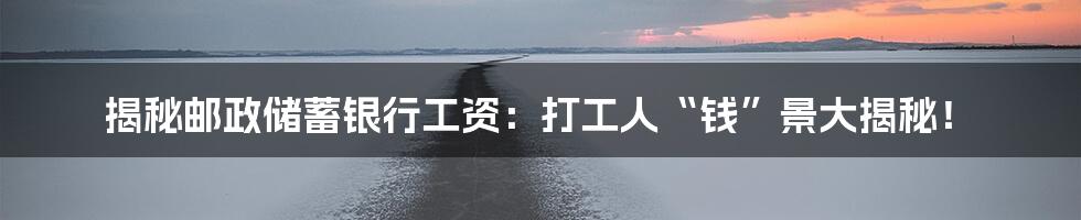 揭秘邮政储蓄银行工资:打工人“钱”景大揭秘!