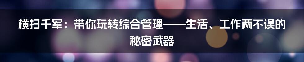 横扫千军:带你玩转综合管理——生活、工作两不误的秘密武器