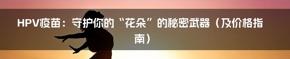 HPV疫苗：守护你的“花朵”的秘密武器（及价格指南）
