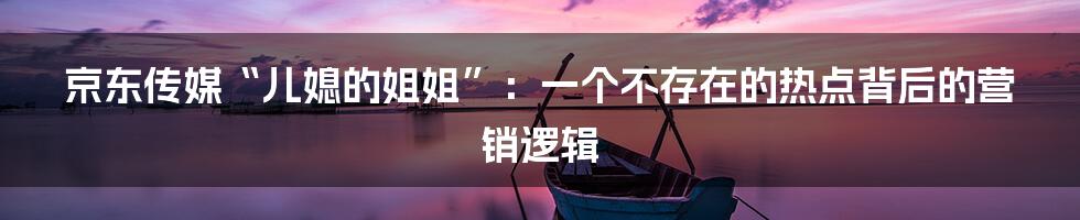 京东传媒“儿媳的姐姐”：一个不存在的热点背后的营销逻辑