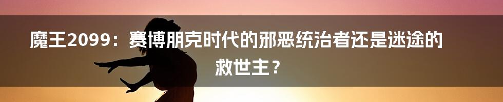 魔王2099：赛博朋克时代的邪恶统治者还是迷途的救世主？