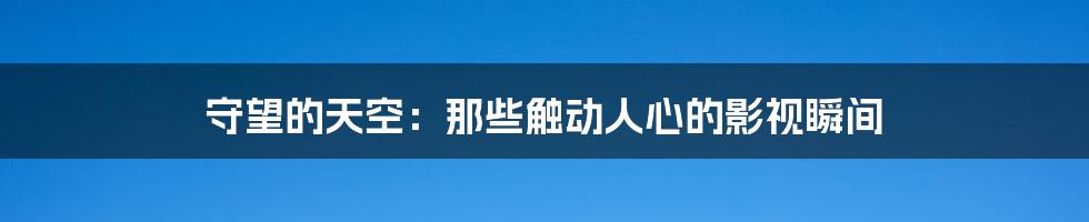 守望的天空:那些触动人心的影视瞬间