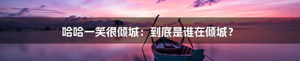 哈哈一笑很倾城:到底是谁在倾城?