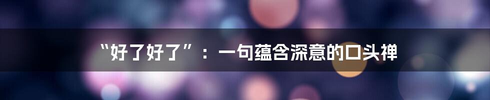 “好了好了”：一句蕴含深意的口头禅