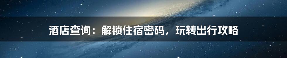 酒店查询:解锁住宿密码,玩转出行攻略