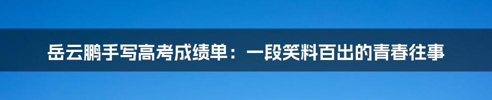 岳云鹏手写高考成绩单：一段笑料百出的青春往事