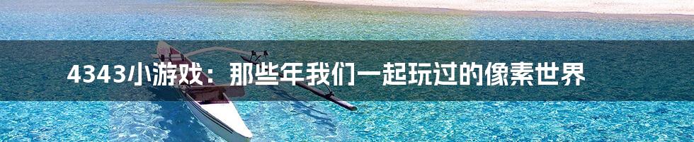 4343小游戏：那些年我们一起玩过的像素世界