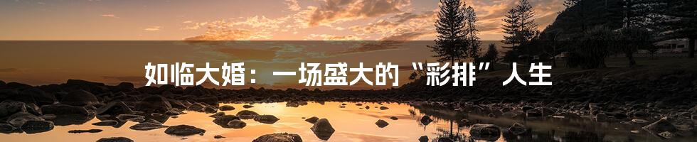 如临大婚：一场盛大的“彩排”人生