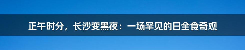正午时分，长沙变黑夜：一场罕见的日全食奇观